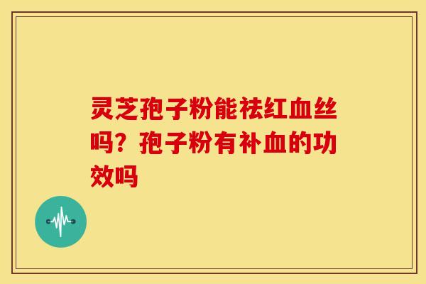 灵芝孢子粉能祛红丝吗?孢子粉有补的功效吗 灵芝孢子粉能祛红丝吗?孢子粉有补的功效吗
