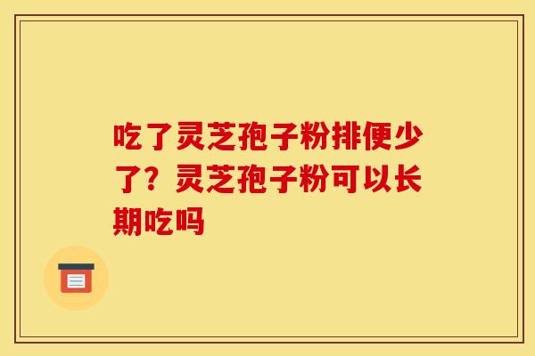 吃了灵芝孢子粉排便少了?灵芝孢子粉可以长期吃吗 吃了灵芝孢子粉排便少了?灵芝孢子粉可以长期吃吗