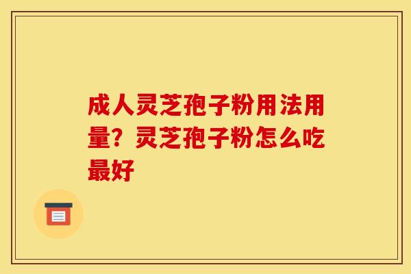 成人灵芝孢子粉用法用量?灵芝孢子粉怎么吃好 成人灵芝孢子粉用法用量?灵芝孢子粉怎么吃好