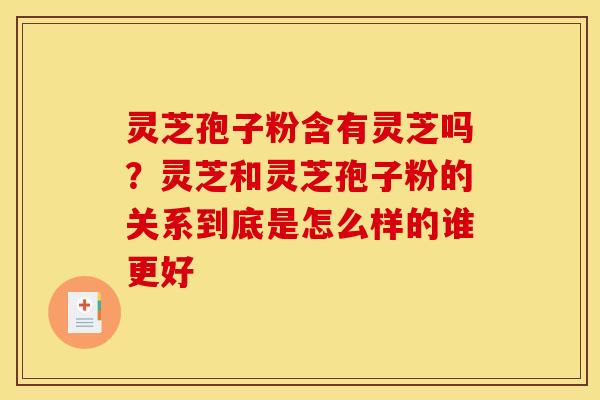 灵芝孢子粉含有灵芝吗?灵芝和灵芝孢子粉的关系到底是怎么样的谁更好 灵芝孢子粉含有灵芝吗?灵芝和灵芝孢子粉的关系到底是怎么样的谁更好