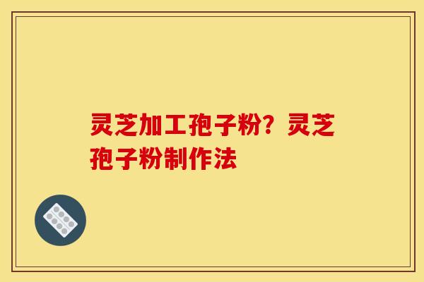 灵芝加工孢子粉?灵芝孢子粉制作法 灵芝加工孢子粉?灵芝孢子粉制作法