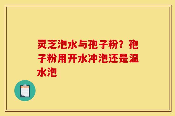 灵芝泡水与孢子粉?孢子粉用开水冲泡还是温水泡 灵芝泡水与孢子粉?孢子粉用开水冲泡还是温水泡