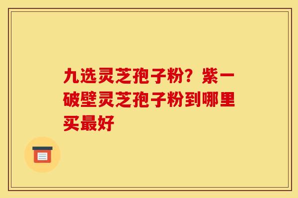 九选灵芝孢子粉?紫一破壁灵芝孢子粉到哪里买好 九选灵芝孢子粉?紫一破壁灵芝孢子粉到哪里买好