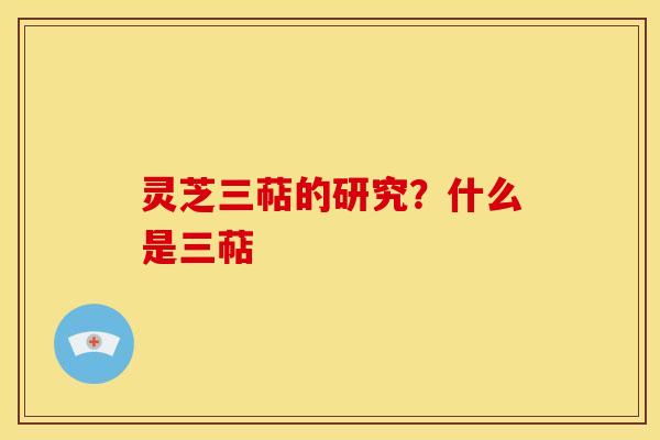灵芝三萜的研究？什么是三萜