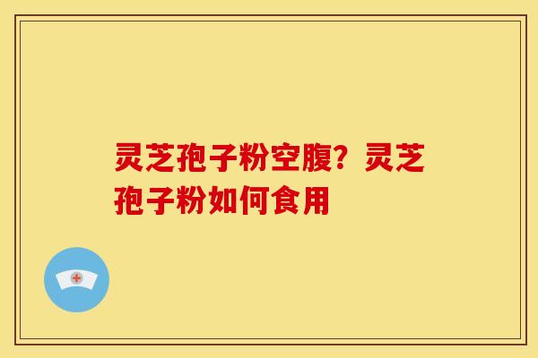 灵芝孢子粉空腹?灵芝孢子粉如何食用 灵芝孢子粉空腹?灵芝孢子粉如何食用