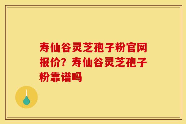 寿仙谷灵芝孢子粉官网报价?寿仙谷灵芝孢子粉靠谱吗 寿仙谷灵芝孢子粉官网报价?寿仙谷灵芝孢子粉靠谱吗