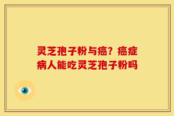灵芝孢子粉与?症人能吃灵芝孢子粉吗 灵芝孢子粉与?症人能吃灵芝孢子粉吗
