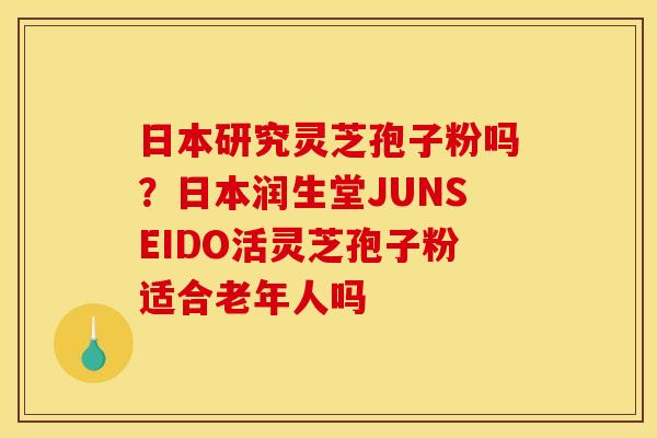 日本研究灵芝孢子粉吗?日本润生堂JUNSEIDO活灵芝孢子粉适合老年人吗 日本研究灵芝孢子粉吗?日本润生堂JUNSEIDO活灵芝孢子粉适合老年人吗