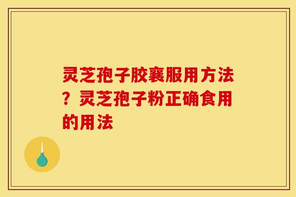 灵芝孢子胶襄服用方法？灵芝孢子粉正确食用的用法