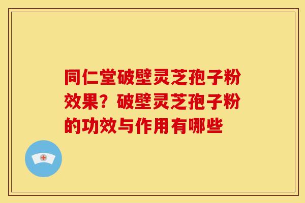 同仁堂破壁灵芝孢子粉效果?破壁灵芝孢子粉的功效与作用有哪些 同仁堂破壁灵芝孢子粉效果?破壁灵芝孢子粉的功效与作用有哪些