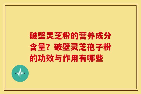 破壁灵芝粉的营养成分含量?破壁灵芝孢子粉的功效与作用有哪些 破壁灵芝粉的营养成分含量?破壁灵芝孢子粉的功效与作用有哪些
