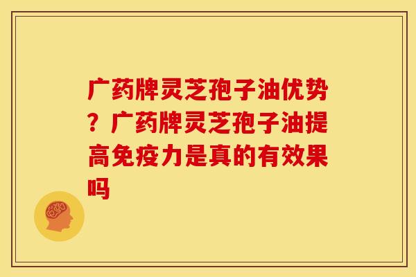 广药牌灵芝孢子油优势？广药牌灵芝孢子油提高免疫力是真的有效果吗