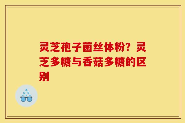 灵芝孢子菌丝体粉？灵芝多糖与香菇多糖的区别