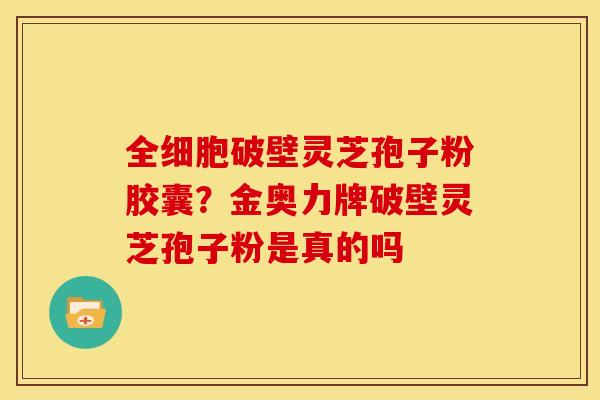 全细胞破壁灵芝孢子粉胶囊?金奥力牌破壁灵芝孢子粉是真的吗 全细胞破壁灵芝孢子粉胶囊?金奥力牌破壁灵芝孢子粉是真的吗