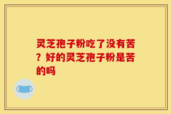 灵芝孢子粉吃了没有苦?好的灵芝孢子粉是苦的吗 灵芝孢子粉吃了没有苦?好的灵芝孢子粉是苦的吗