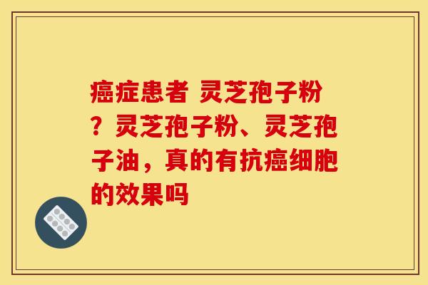 症患者 灵芝孢子粉?灵芝孢子粉、灵芝孢子油,真的有抗细胞的效果吗 症患者 灵芝孢子粉?灵芝孢子粉、灵芝孢子油,真的有抗细胞的效果吗