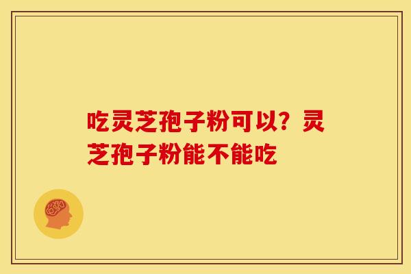 吃灵芝孢子粉可以?灵芝孢子粉能不能吃 吃灵芝孢子粉可以?灵芝孢子粉能不能吃