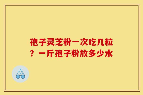 孢子灵芝粉一次吃几粒?一斤孢子粉放多少水 孢子灵芝粉一次吃几粒?一斤孢子粉放多少水