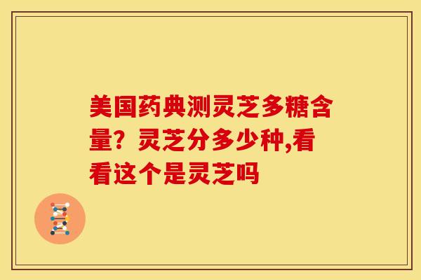 美国药典测灵芝多糖含量?灵芝分多少种,看看这个是灵芝吗 美国药典测灵芝多糖含量?灵芝分多少种,看看这个是灵芝吗