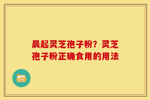 晨起灵芝孢子粉？灵芝孢子粉正确食用的用法