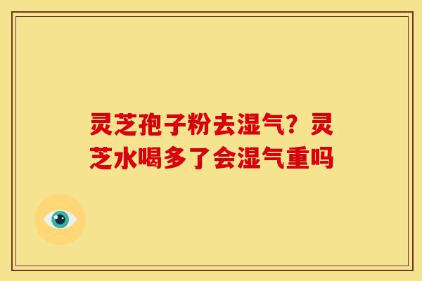 灵芝孢子粉去湿气？灵芝水喝多了会湿气重吗