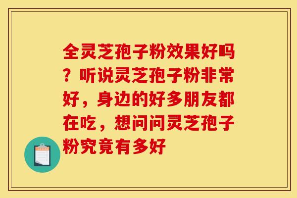 全灵芝孢子粉效果好吗?听说灵芝孢子粉非常好,身边的好多朋友都在吃,想问问灵芝孢子粉究竟有多好 全灵芝孢子粉效果好吗?听说灵芝孢子粉非常好,身边的好多朋友都在吃,想问问灵芝孢子粉究竟有多好