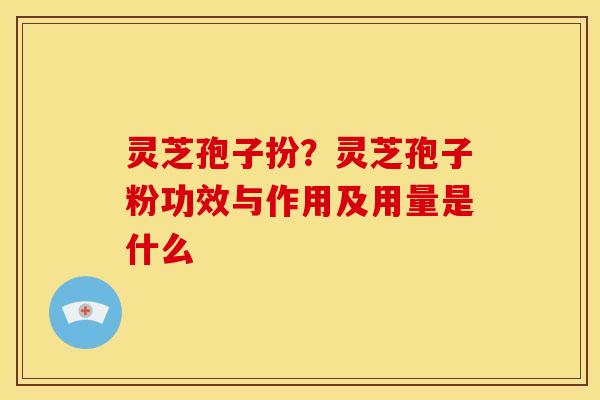 灵芝孢子扮?灵芝孢子粉功效与作用及用量是什么 灵芝孢子扮?灵芝孢子粉功效与作用及用量是什么