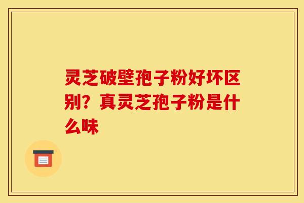 灵芝破壁孢子粉好坏区别?真灵芝孢子粉是什么味 灵芝破壁孢子粉好坏区别?真灵芝孢子粉是什么味