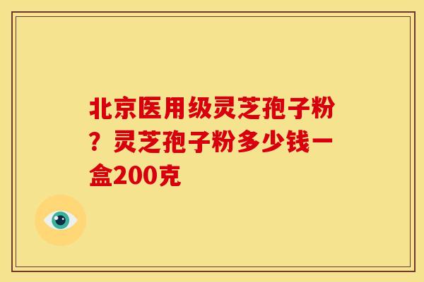 北京医用级灵芝孢子粉?灵芝孢子粉多少钱一盒200克 北京医用级灵芝孢子粉?灵芝孢子粉多少钱一盒200克