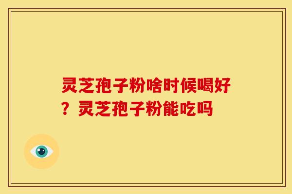 灵芝孢子粉啥时候喝好？灵芝孢子粉能吃吗