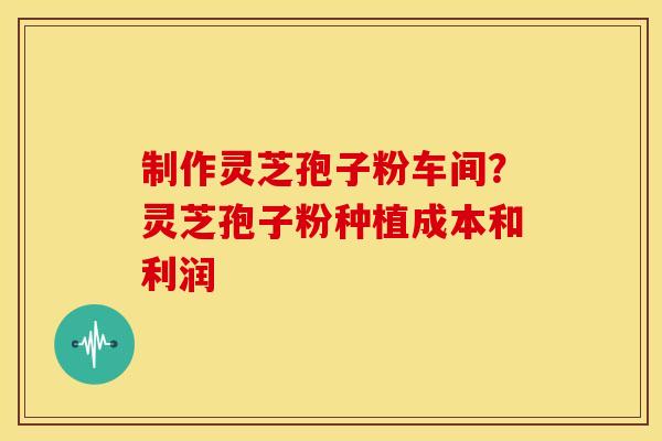 制作灵芝孢子粉车间?灵芝孢子粉种植成本和利润 制作灵芝孢子粉车间?灵芝孢子粉种植成本和利润