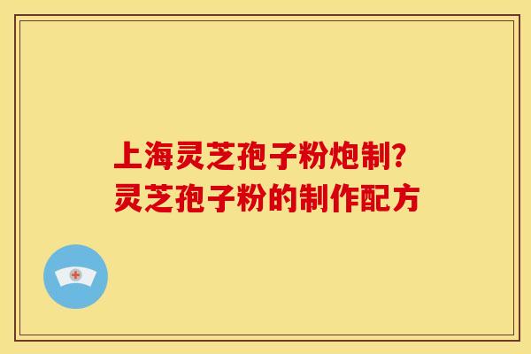 上海灵芝孢子粉炮制?灵芝孢子粉的制作配方 上海灵芝孢子粉炮制?灵芝孢子粉的制作配方