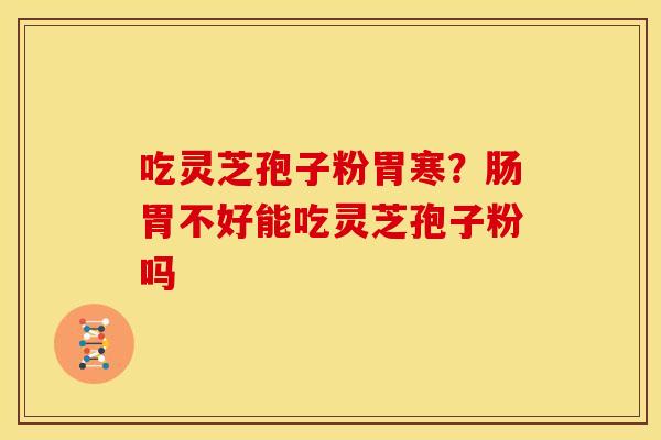 吃灵芝孢子粉胃寒?肠胃不好能吃灵芝孢子粉吗 吃灵芝孢子粉胃寒?肠胃不好能吃灵芝孢子粉吗