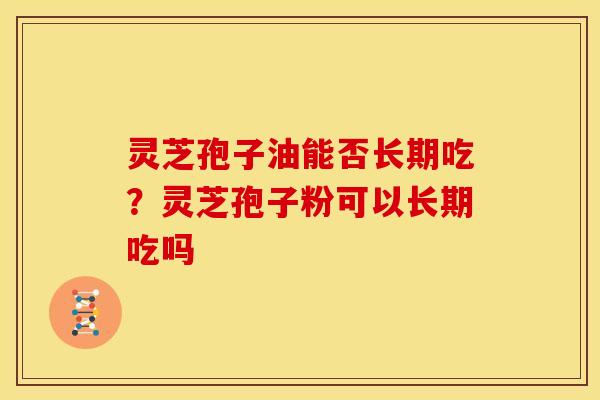 灵芝孢子油能否长期吃?灵芝孢子粉可以长期吃吗 灵芝孢子油能否长期吃?灵芝孢子粉可以长期吃吗