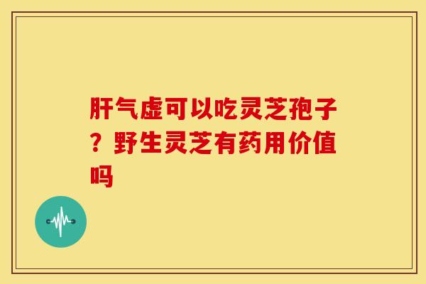 气虚可以吃灵芝孢子?野生灵芝有药用价值吗 气虚可以吃灵芝孢子?野生灵芝有药用价值吗