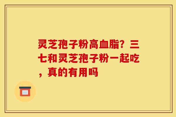 灵芝孢子粉高?三七和灵芝孢子粉一起吃,真的有用吗 灵芝孢子粉高?三七和灵芝孢子粉一起吃,真的有用吗