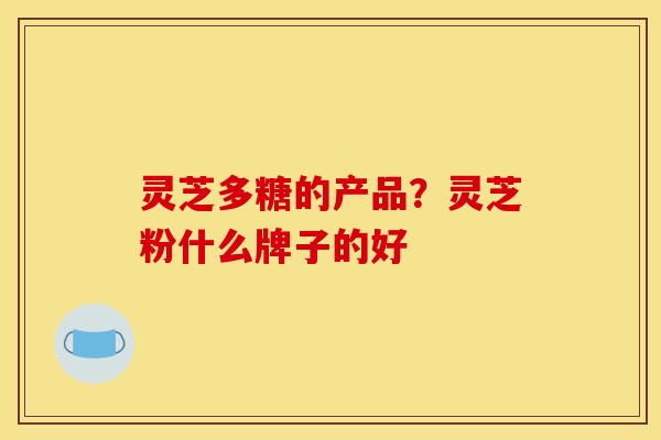 灵芝多糖的产品?灵芝粉什么牌子的好 灵芝多糖的产品?灵芝粉什么牌子的好