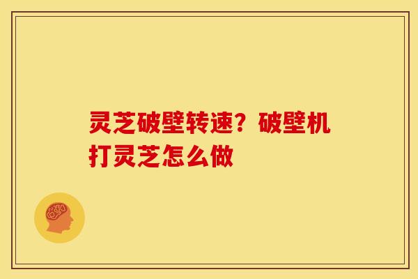 灵芝破壁转速?破壁机打灵芝怎么做 灵芝破壁转速?破壁机打灵芝怎么做