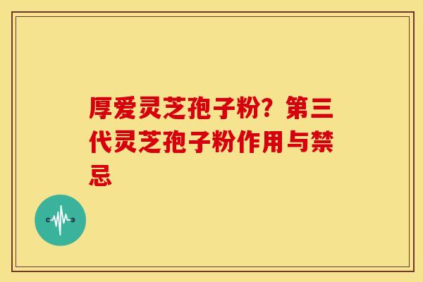 厚爱灵芝孢子粉?第三代灵芝孢子粉作用与禁忌 厚爱灵芝孢子粉?第三代灵芝孢子粉作用与禁忌