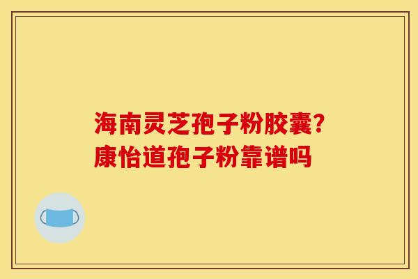 海南灵芝孢子粉胶囊?康怡道孢子粉靠谱吗 海南灵芝孢子粉胶囊?康怡道孢子粉靠谱吗
