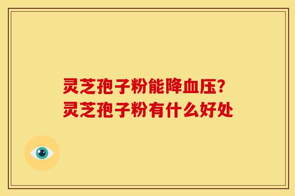 灵芝孢子粉能降?灵芝孢子粉有什么好处 灵芝孢子粉能降?灵芝孢子粉有什么好处
