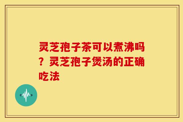 灵芝孢子茶可以煮沸吗?灵芝孢子煲汤的正确吃法 灵芝孢子茶可以煮沸吗?灵芝孢子煲汤的正确吃法