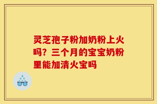 灵芝孢子粉加奶粉上火吗?三个月的宝宝奶粉里能加清火宝吗 灵芝孢子粉加奶粉上火吗?三个月的宝宝奶粉里能加清火宝吗