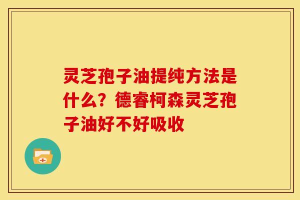 灵芝孢子油提纯方法是什么?德睿柯森灵芝孢子油好不好吸收 灵芝孢子油提纯方法是什么?德睿柯森灵芝孢子油好不好吸收