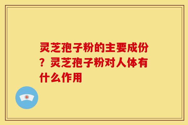 灵芝孢子粉的主要成份？灵芝孢子粉对人体有什么作用