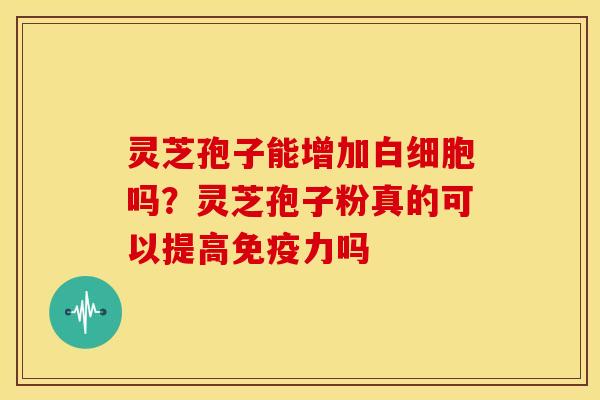 灵芝孢子能增加吗?灵芝孢子粉真的可以提高免疫力吗 灵芝孢子能增加吗?灵芝孢子粉真的可以提高免疫力吗
