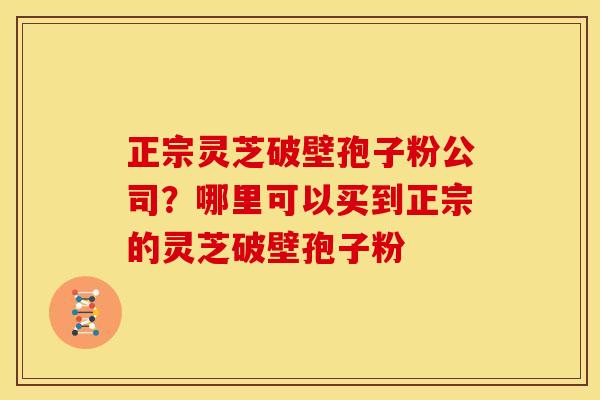 正宗灵芝破壁孢子粉公司?哪里可以买到正宗的灵芝破壁孢子粉 正宗灵芝破壁孢子粉公司?哪里可以买到正宗的灵芝破壁孢子粉