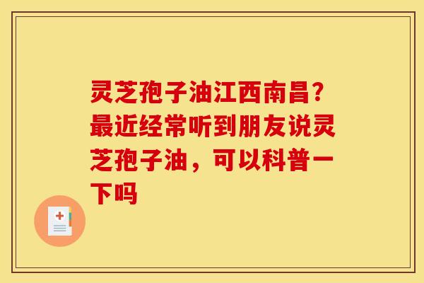 灵芝孢子油江西南昌?近经常听到朋友说灵芝孢子油,可以科普一下吗 灵芝孢子油江西南昌?近经常听到朋友说灵芝孢子油,可以科普一下吗