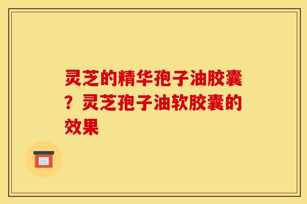 灵芝的精华孢子油胶囊?灵芝孢子油软胶囊的效果 灵芝的精华孢子油胶囊?灵芝孢子油软胶囊的效果