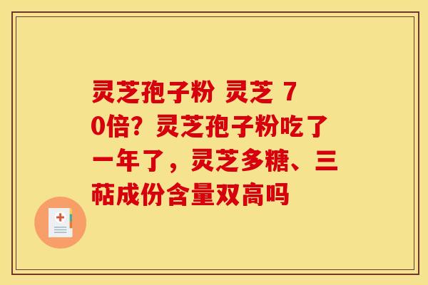 灵芝孢子粉 灵芝 70倍？灵芝孢子粉吃了一年了，灵芝多糖、三萜成份含量双高吗